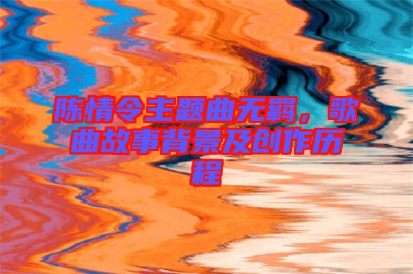 陳情令主題曲無羈，歌曲故事背景及創(chuàng)作歷程