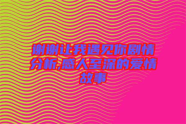 謝謝讓我遇見你劇情分析,感人至深的愛(ài)情故事