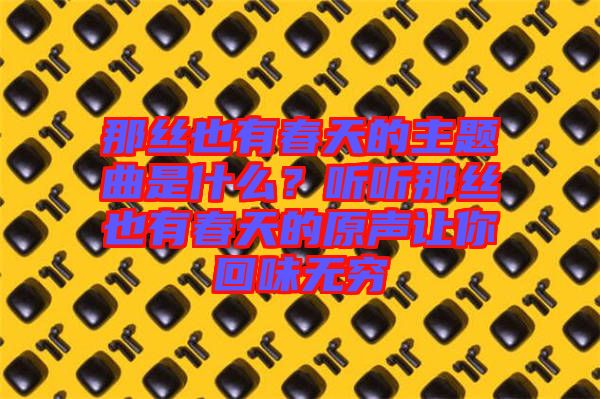 那絲也有春天的主題曲是什么？聽聽那絲也有春天的原聲讓你回味無窮