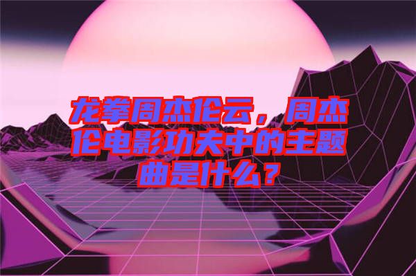 龍拳周杰倫云，周杰倫電影功夫中的主題曲是什么？