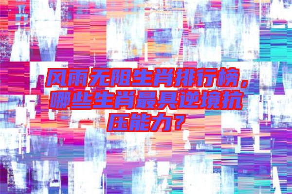 風(fēng)雨無阻生肖排行榜，哪些生肖最具逆境抗壓能力？