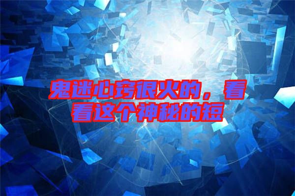 鬼迷心竅很火的，看看這個神秘的短