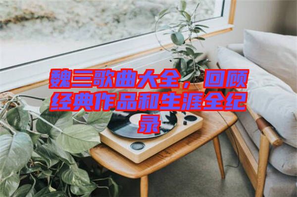 魏三歌曲大全，回顧經(jīng)典作品和生涯全紀(jì)錄
