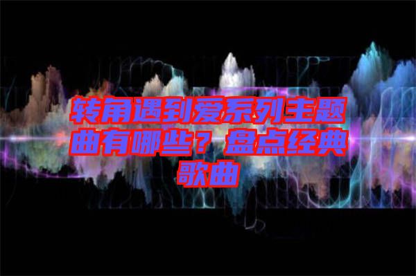 轉(zhuǎn)角遇到愛系列主題曲有哪些？盤點(diǎn)經(jīng)典歌曲