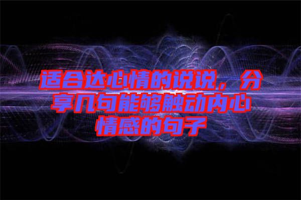適合達(dá)心情的說說，分享幾句能夠觸動(dòng)內(nèi)心情感的句子
