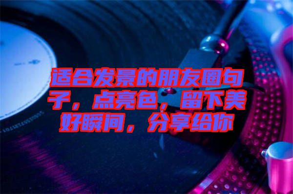 適合發(fā)景的朋友圈句子，點(diǎn)亮色，留下美好瞬間，分享給你
