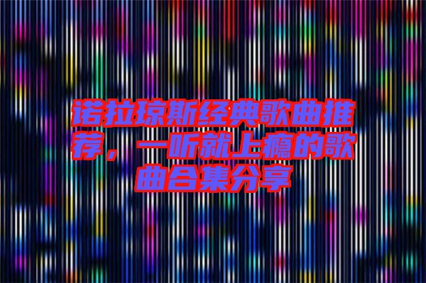 諾拉瓊斯經(jīng)典歌曲推薦，一聽就上癮的歌曲合集分享