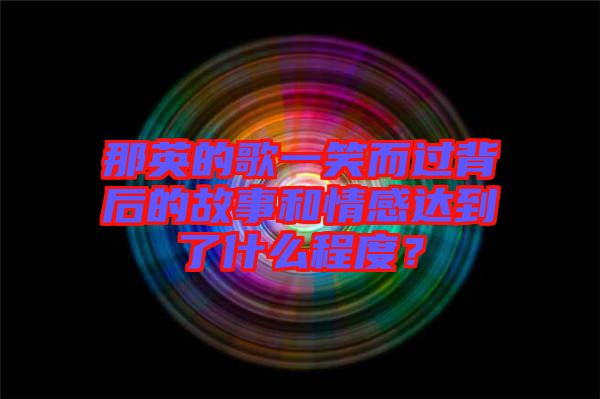 那英的歌一笑而過背后的故事和情感達(dá)到了什么程度？