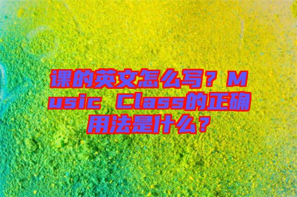 課的英文怎么寫？Music Class的正確用法是什么？