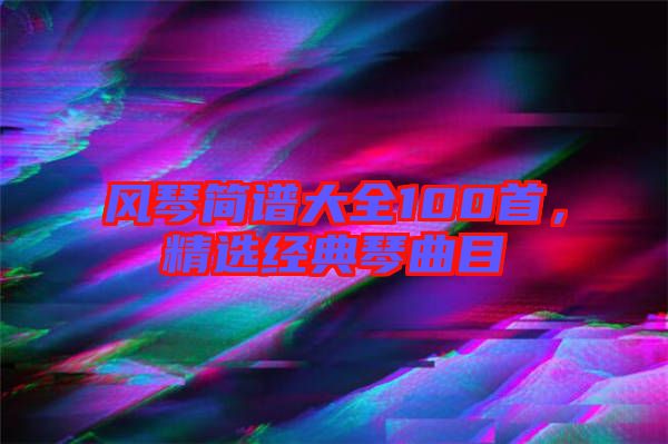 風(fēng)琴簡(jiǎn)譜大全100首，精選經(jīng)典琴曲目