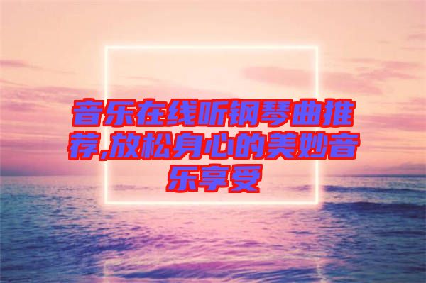 音樂(lè)在線聽鋼琴曲推薦,放松身心的美妙音樂(lè)享受