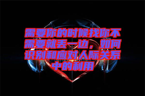需要你的時候找你不需要就丟一邊，如何識別和應(yīng)對人際關(guān)系中的利用