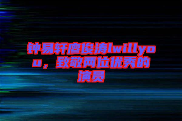 鐘易軒廖俊濤lwillyou，致敬兩位優(yōu)秀的演員