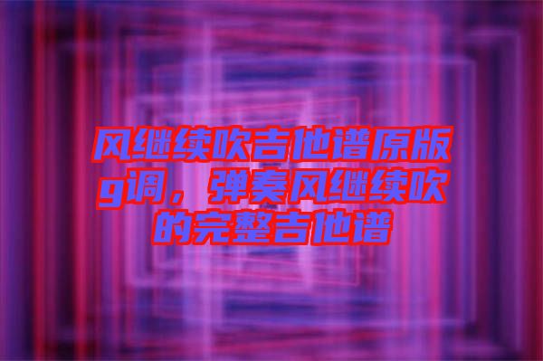 風(fēng)繼續(xù)吹吉他譜原版g調(diào)，彈奏風(fēng)繼續(xù)吹的完整吉他譜