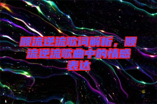 順流逆流歌詞解析，順流逆流歌曲中的情感表達(dá)