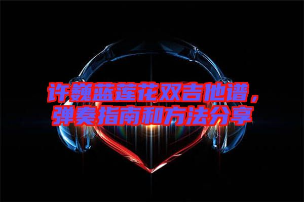 許巍藍(lán)蓮花雙吉他譜，彈奏指南和方法分享