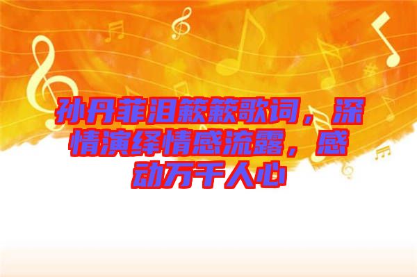孫丹菲淚簌簌歌詞，深情演繹情感流露，感動(dòng)萬千人心