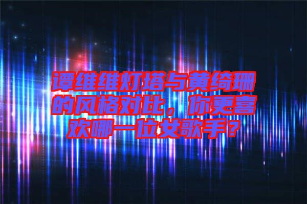 譚維維燈塔與黃綺珊的風(fēng)格對(duì)比，你更喜歡哪一位女歌手？