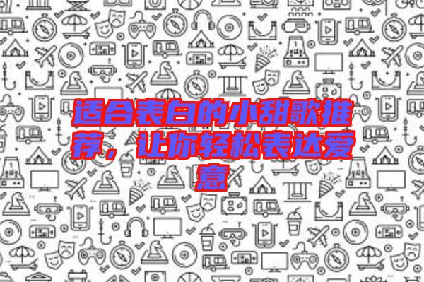適合表白的小甜歌推薦，讓你輕松表達愛意