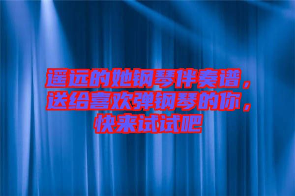 遙遠(yuǎn)的她鋼琴伴奏譜，送給喜歡彈鋼琴的你，快來(lái)試試吧