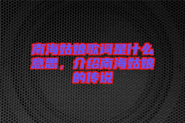 南海姑娘歌詞是什么意思，介紹南海姑娘的傳說