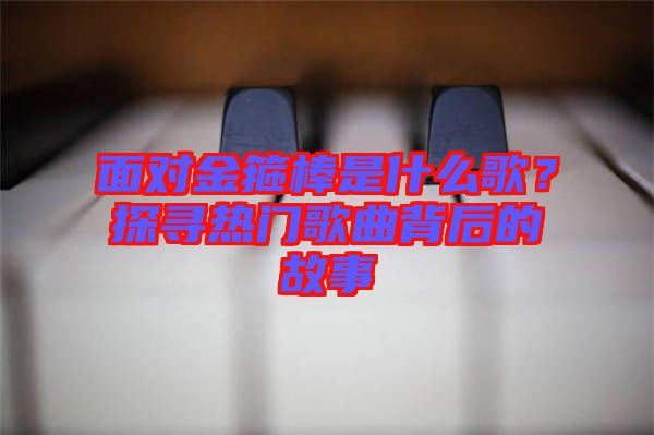 面對(duì)金箍棒是什么歌？探尋熱門(mén)歌曲背后的故事