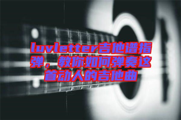 luvletter吉他譜指彈，教你如何彈奏這首動(dòng)人的吉他曲