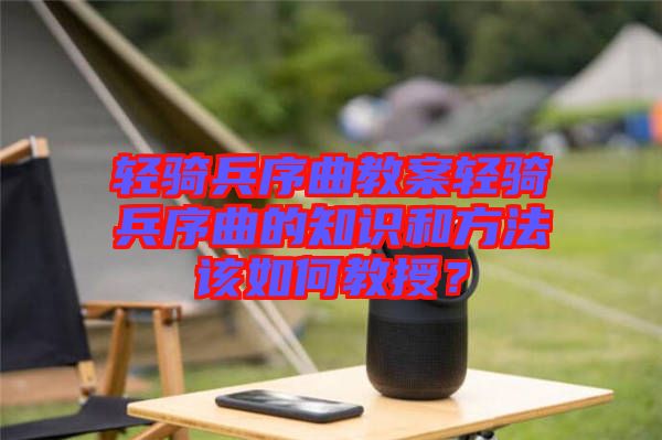 輕騎兵序曲教案輕騎兵序曲的知識和方法該如何教授？