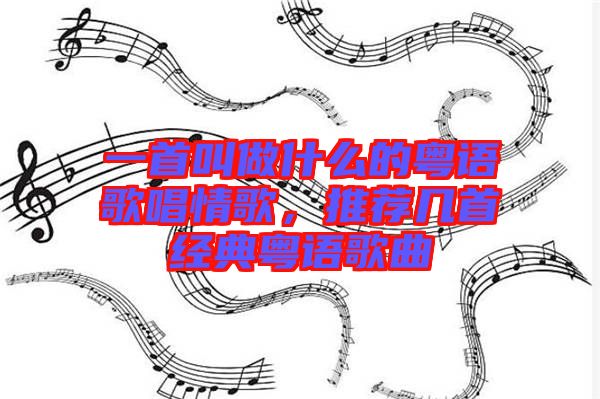 一首叫做什么的粵語歌唱情歌，推薦幾首經(jīng)典粵語歌曲