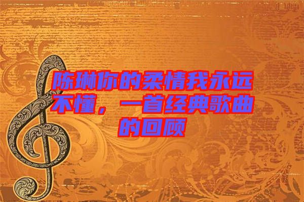 陳琳你的柔情我永遠(yuǎn)不懂，一首經(jīng)典歌曲的回顧
