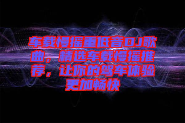 車載慢搖重低音DJ歌曲，精選車載慢搖推薦，讓你的駕車體驗(yàn)更加暢快