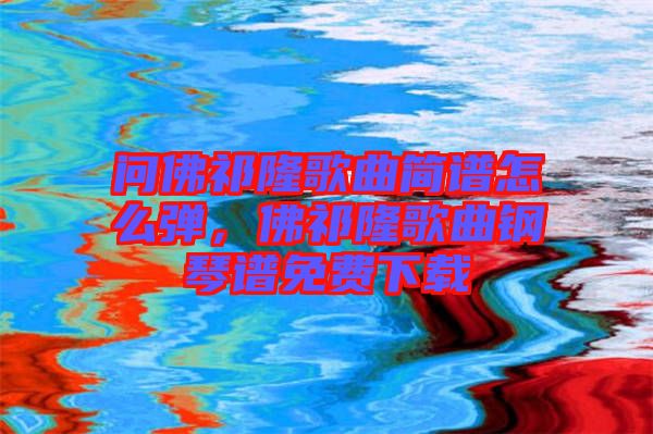 問佛祁隆歌曲簡(jiǎn)譜怎么彈，佛祁隆歌曲鋼琴譜免費(fèi)下載