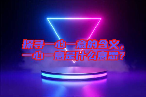 探尋一心一意的含義，一心一意是什么意思？