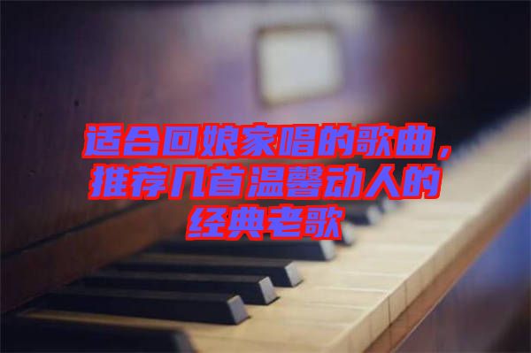 適合回娘家唱的歌曲，推薦幾首溫馨動(dòng)人的經(jīng)典老歌