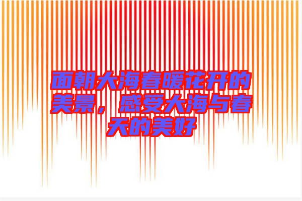 面朝大海春暖花開的美景，感受大海與春天的美好