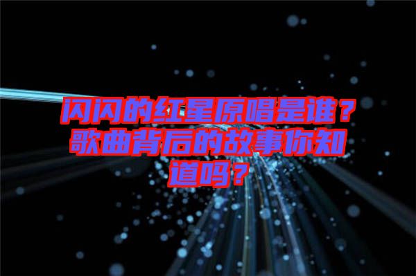 閃閃的紅星原唱是誰(shuí)？歌曲背后的故事你知道嗎？