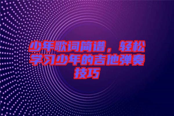 少年歌詞簡(jiǎn)譜，輕松學(xué)習(xí)少年的吉他彈奏技巧