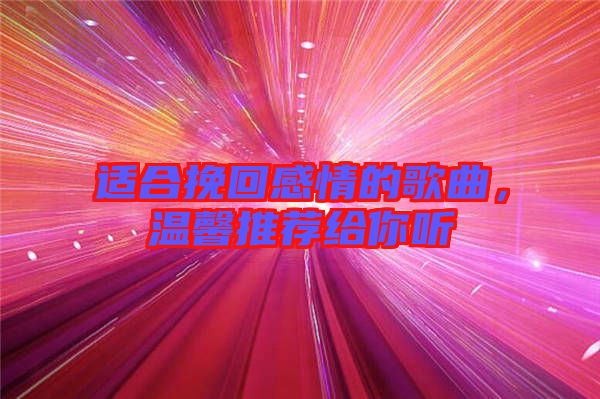 適合挽回感情的歌曲，溫馨推薦給你聽