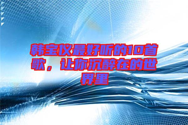 韓寶儀最好聽的10首歌，讓你沉醉在的世界里