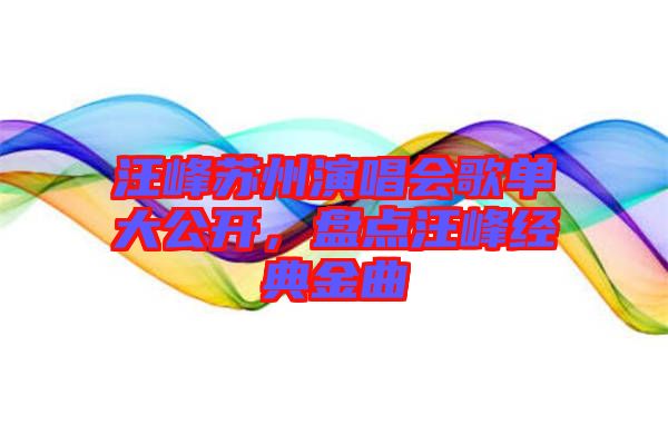 汪峰蘇州演唱會(huì)歌單大公開，盤點(diǎn)汪峰經(jīng)典金曲