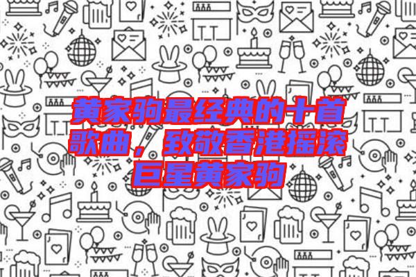 黃家駒最經(jīng)典的十首歌曲，致敬香港搖滾巨星黃家駒