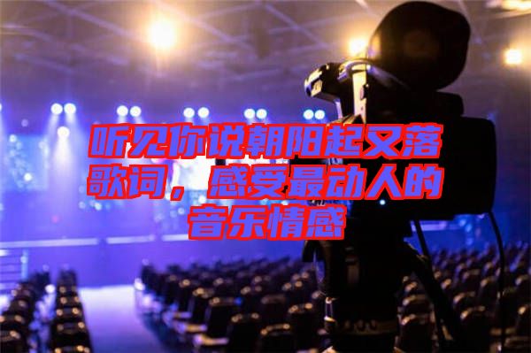 聽見你說(shuō)朝陽(yáng)起又落歌詞，感受最動(dòng)人的音樂(lè)情感