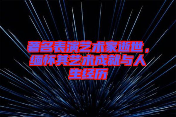 著名表演藝術(shù)家逝世，緬懷其藝術(shù)成就與人生經(jīng)歷