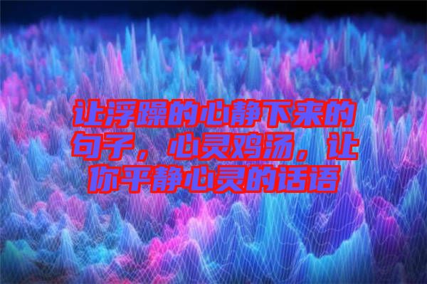 讓浮躁的心靜下來的句子，心靈雞湯，讓你平靜心靈的話語