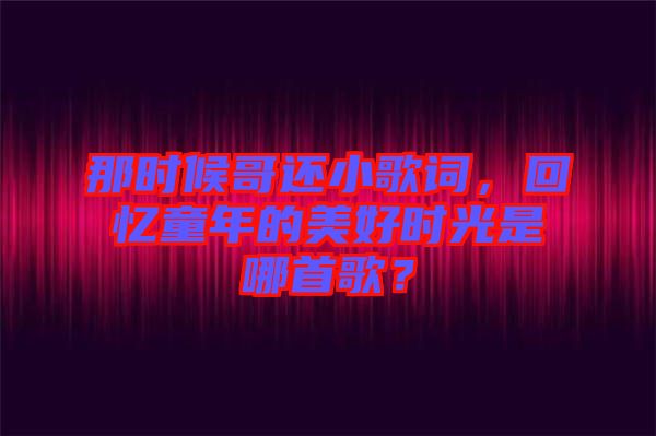 那時候哥還小歌詞，回憶童年的美好時光是哪首歌？