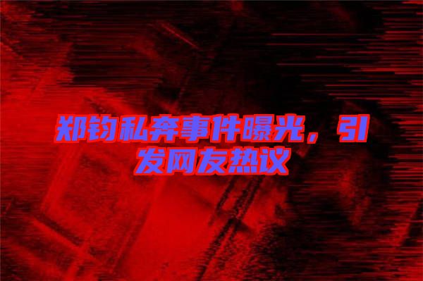 鄭鈞私奔事件曝光，引發(fā)網(wǎng)友熱議