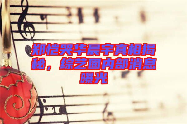 鄭愷哭華晨宇真相揭秘，綜藝圈內(nèi)部消息曝光