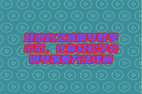鼓浪嶼之波鋼琴教學(xué)示范，讓你輕松學(xué)會鋼琴演奏方法詳解