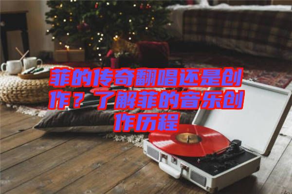 菲的傳奇翻唱還是創(chuàng)作？了解菲的音樂(lè)創(chuàng)作歷程