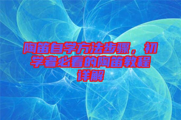 陶笛自學(xué)方法步驟，初學(xué)者必看的陶笛教程詳解